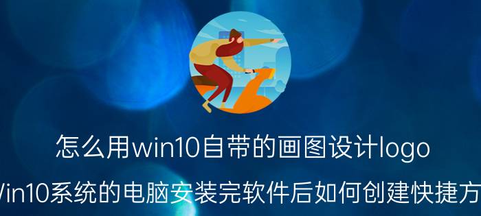 怎么用win10自带的画图设计logo Win10系统的电脑安装完软件后如何创建快捷方式？